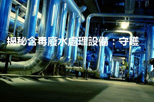 揭秘含毒廢水處理設備：守護碧水藍天之路？